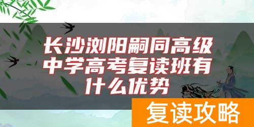 长沙浏阳嗣同高级中学高考复读班有什么优势