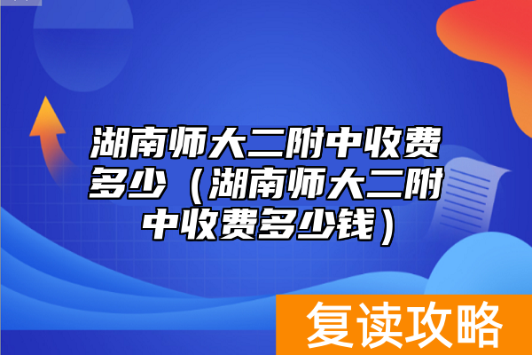 湖南师大二附中收费多少(湖南师大二附中收费多少钱)