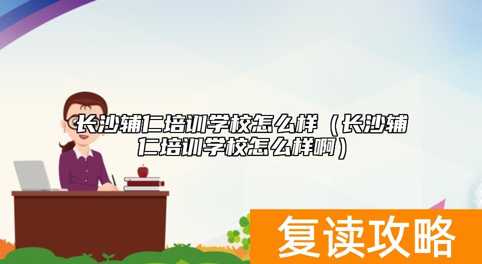 长沙辅仁培训学校怎么样（长沙辅仁培训学校怎么样啊）