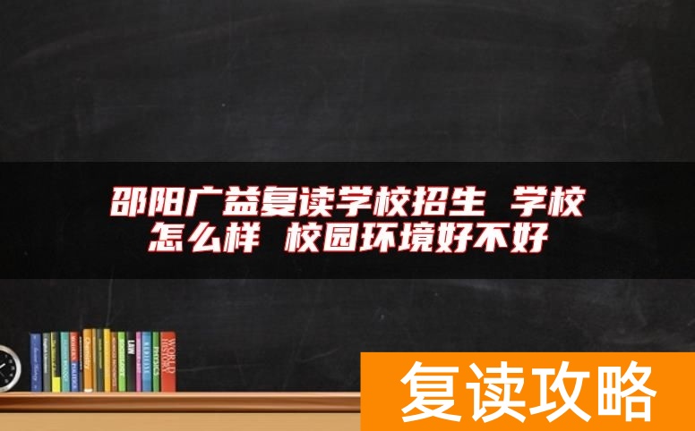 邵阳广益复读学校招生 学校怎么样 校园环境好不好