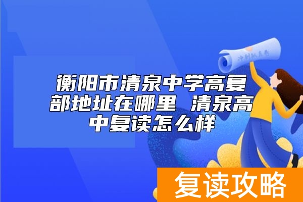 衡阳市清泉中学高复部地址在哪里 清泉高中复读怎么样