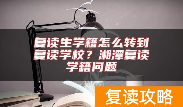 复读生学籍怎么转到复读学校？湘潭复读学籍问题