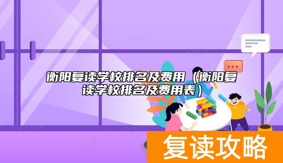 衡阳复读学校排名及费用（衡阳复读学校排名及费用表）