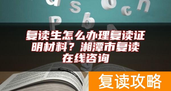 复读生怎么办理复读证明材料？湘潭市复读在线咨询