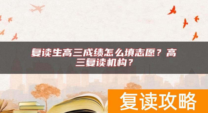 复读生高三成绩怎么填志愿？高三复读机构？
