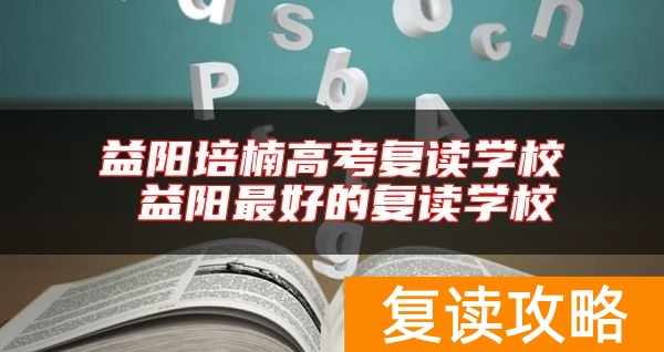 益阳培楠高考复读学校 益阳最好的复读学校