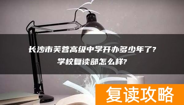 长沙市芙蓉高级中学开办多少年了?学校复读部怎么样?