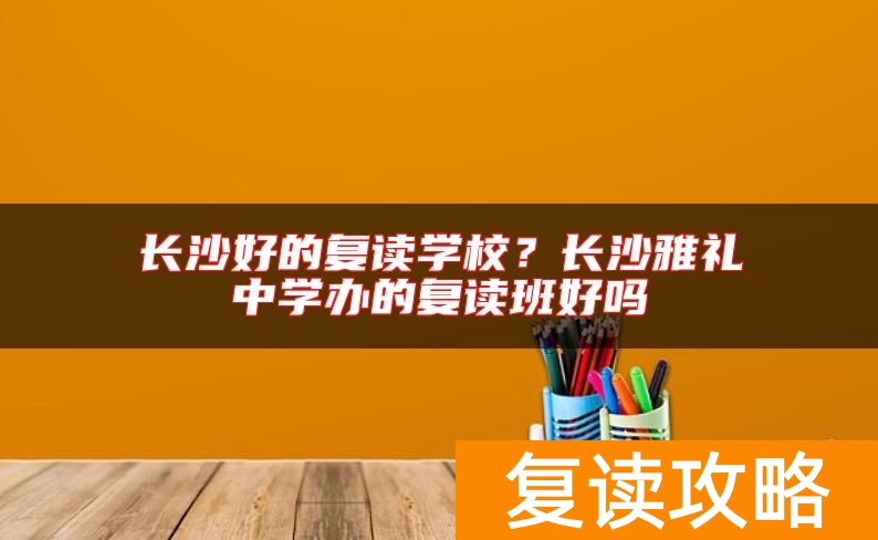 长沙好的复读学校?长沙雅礼中学办的复读班好吗