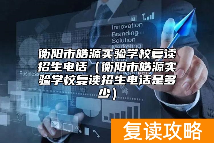 衡阳市皓源实验学校复读招生电话（衡阳市皓源实验学校复读招生电话是多少）