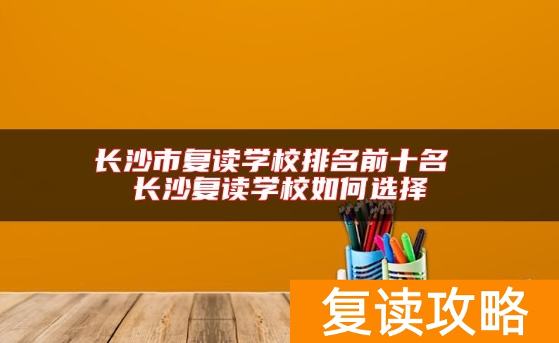 长沙市复读学校排名前十名 长沙复读学校如何选择