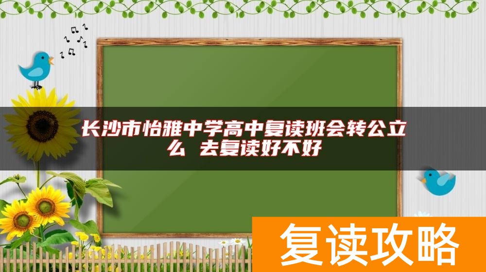 长沙市怡雅中学高中复读班会转公立么 去复读好不好