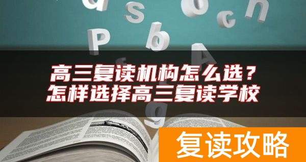 高三复读机构怎么选？怎样选择高三复读学校