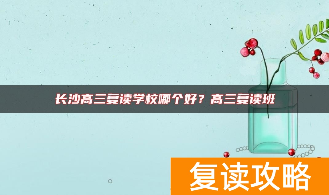 长沙高三复读学校哪个好？高三复读班