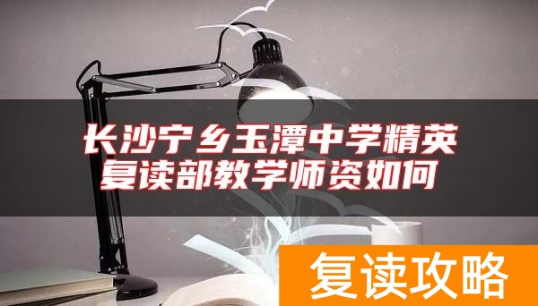 长沙宁乡玉潭中学精英复读部教学师资如何