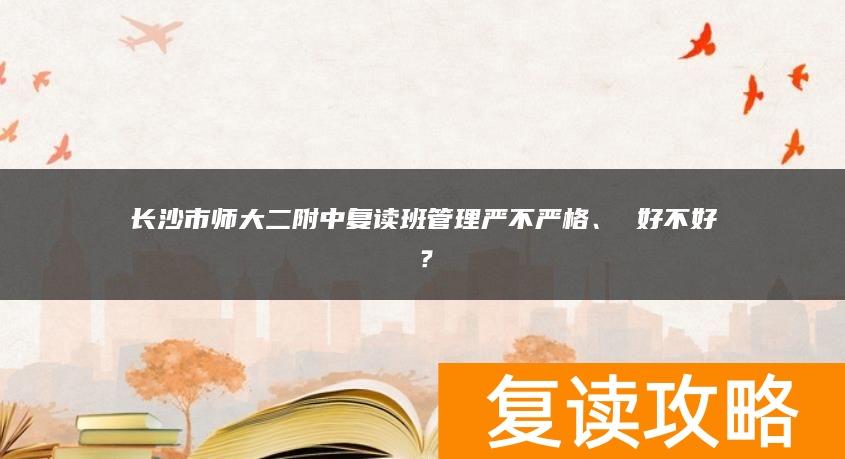 长沙市师大二附中复读班管理严不严格、 好不好？