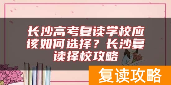 长沙高考复读学校应该如何选择？长沙复读择校攻略