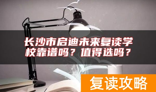 长沙市启迪未来复读学校靠谱吗？值得选吗？