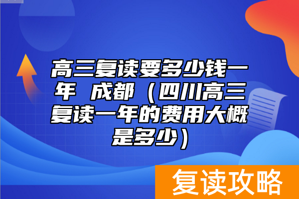 高三复读要多少钱一年 成都（四川高三复读一年的费用大概是多少）