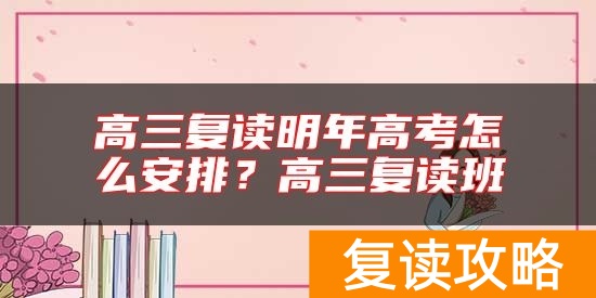 高三复读明年高考怎么安排？高三复读班