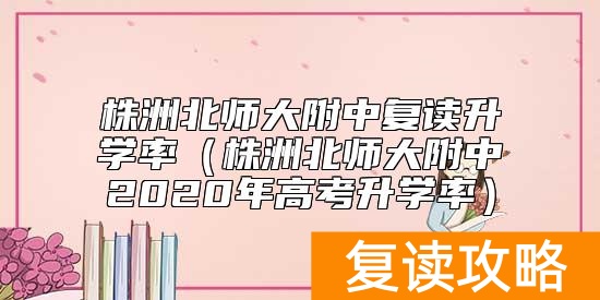 株洲北师大附中复读升学率（株洲北师大附中2020年高考升学率）