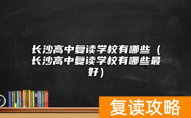 长沙高中复读学校有哪些（长沙高中复读学校有哪些最好）