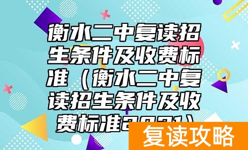 衡水二中复读招生条件及收费标准（衡水二中复读招生条件及收费标准2021）