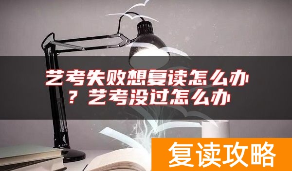 艺考失败想复读怎么办？艺考没过怎么办