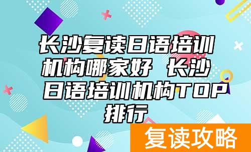 长沙复读日语培训机构哪家好 长沙日语培训机构TOP排行