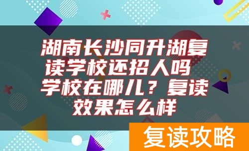 湖南长沙同升湖复读学校还招人吗 学校在哪儿？复读效果怎么样