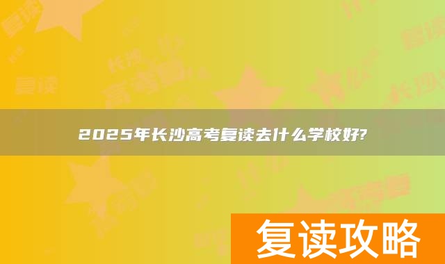 2025年长沙高考复读去什么学校好?