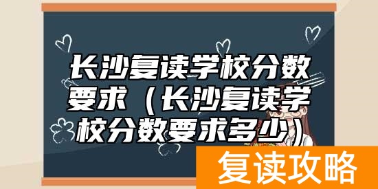 长沙复读学校分数要求（长沙复读学校分数要求多少）