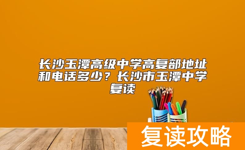长沙玉潭高级中学高复部地址和电话多少？长沙市玉潭中学复读