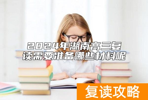 2024年湖南高三复读需要准备哪些材料呢