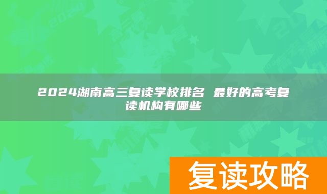 2024湖南高三复读学校排名 最好的高考复读机构有哪些