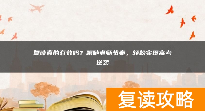 复读真的有效吗？跟随老师节奏，轻松实现高考逆袭