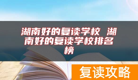 湖南好的复读学校 湖南好的复读学校排名榜
