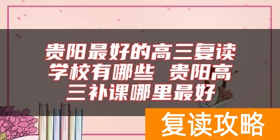 贵阳最好的高三复读学校有哪些 贵阳高三补课哪里最好