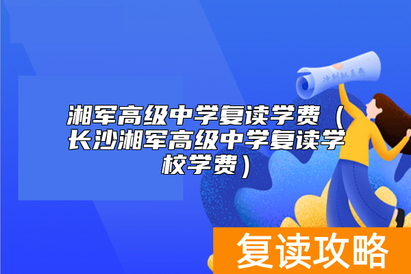 湘军高级中学复读学费（长沙湘军高级中学复读学校学费）