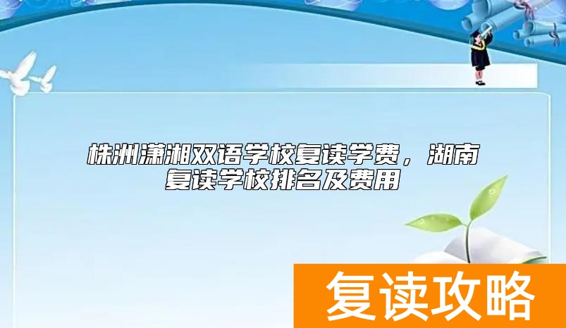 株洲潇湘双语学校复读学费，湖南复读学校排名及费用