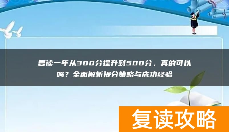 复读一年从300分提升到500分，真的可以吗？全面解析提分策略与成功经验