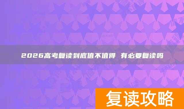 2026高考复读到底值不值得 有必要复读吗