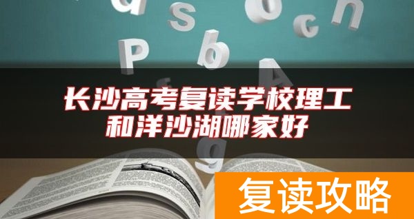 长沙高考复读学校理工和洋沙湖哪家好