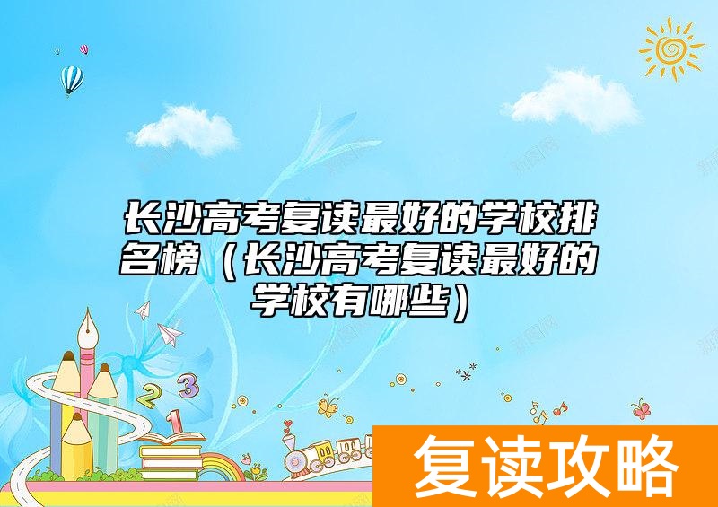 长沙高考复读最好的学校排名榜（长沙高考复读最好的学校有哪些）