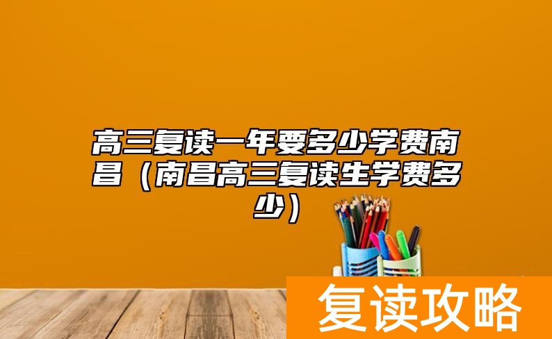 高三复读一年要多少学费南昌（南昌高三复读生学费多少）