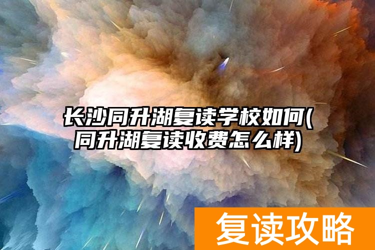 长沙同升湖复读学校如何(同升湖复读收费怎么样)