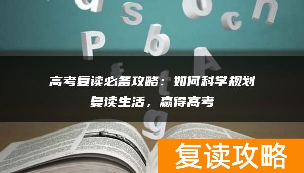 高考复读必备攻略：如何科学规划复读生活，赢得高考