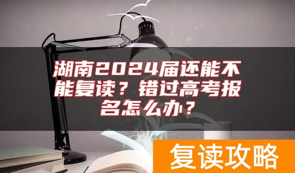 湖南2024届还能不能复读？错过高考报名怎么办？