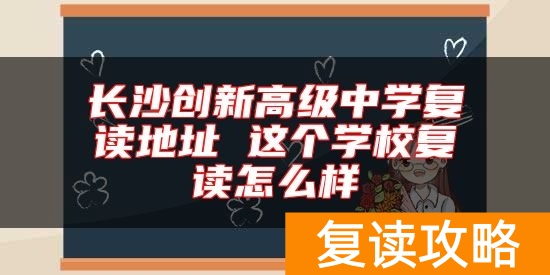 长沙创新高级中学复读地址 这个学校复读怎么样