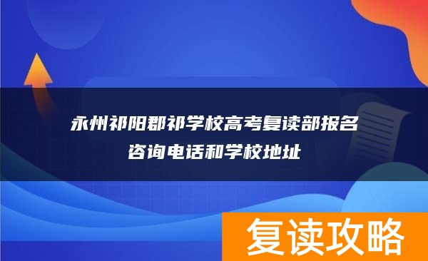 永州祁阳郡祁学校高考复读部报名咨询电话和学校地址