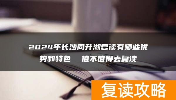 2024年长沙同升湖复读有哪些优势和特色  值不值得去复读